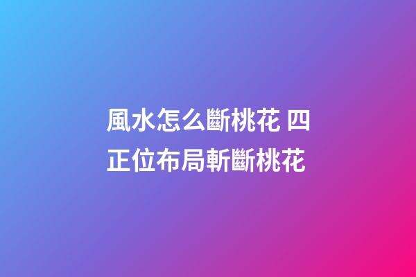風水怎么斷桃花 四正位布局斬斷桃花